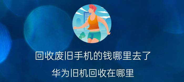 回收废旧手机的钱哪里去了 华为旧机回收在哪里？